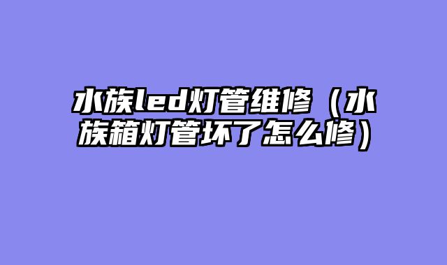 水族led灯管维修（水族箱灯管坏了怎么修）