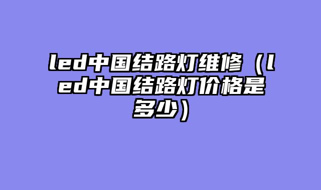led中国结路灯维修（led中国结路灯价格是多少）