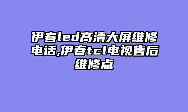 伊春led高清大屏维修电话,伊春tcl电视售后维修点