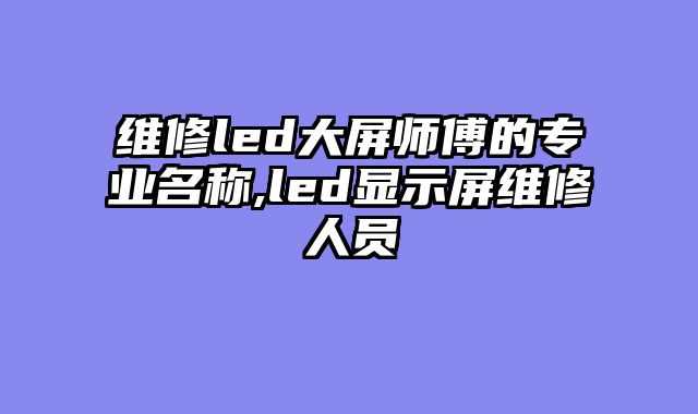 维修led大屏师傅的专业名称,led显示屏维修人员