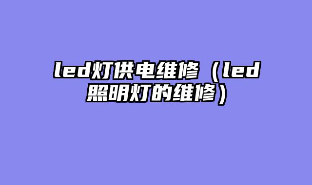 led灯供电维修（led照明灯的维修）