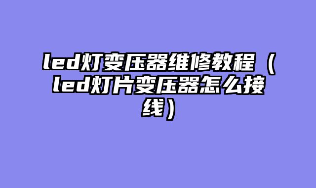 led灯变压器维修教程（led灯片变压器怎么接线）