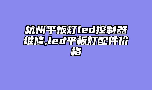 杭州平板灯led控制器维修,led平板灯配件价格