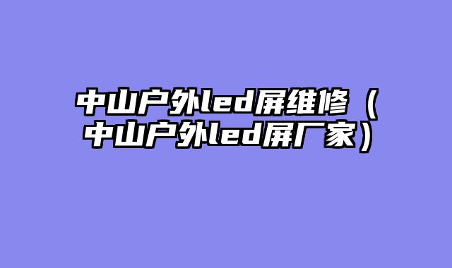中山户外led屏维修（中山户外led屏厂家）