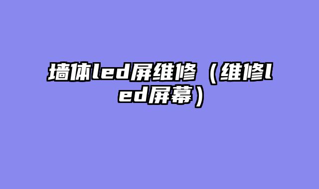 墙体led屏维修（维修led屏幕）