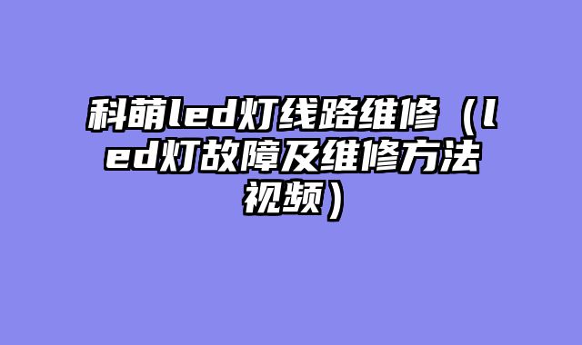 科萌led灯线路维修（led灯故障及维修方法视频）