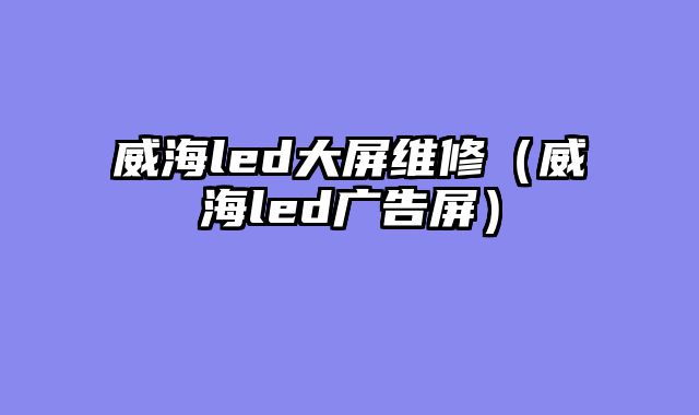 威海led大屏维修（威海led广告屏）