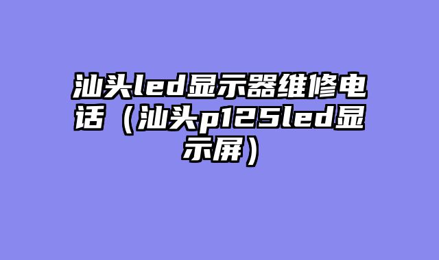 汕头led显示器维修电话（汕头p125led显示屏）