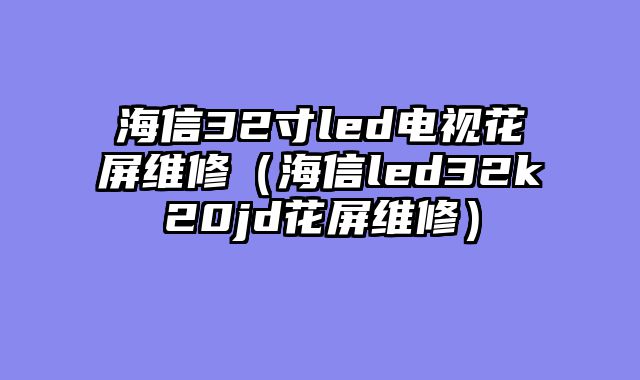 海信32寸led电视花屏维修（海信led32k20jd花屏维修）