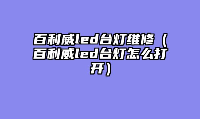 百利威led台灯维修（百利威led台灯怎么打开）
