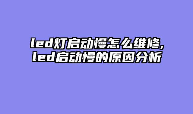 led灯启动慢怎么维修,led启动慢的原因分析