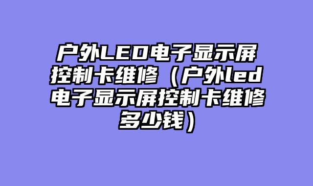 户外LED电子显示屏控制卡维修（户外led电子显示屏控制卡维修多少钱）