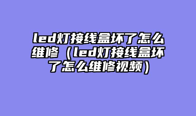 led灯接线盒坏了怎么维修（led灯接线盒坏了怎么维修视频）