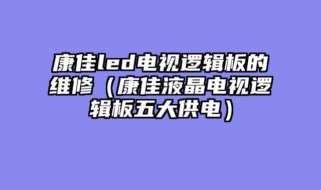 康佳led电视逻辑板的维修（康佳液晶电视逻辑板五大供电）