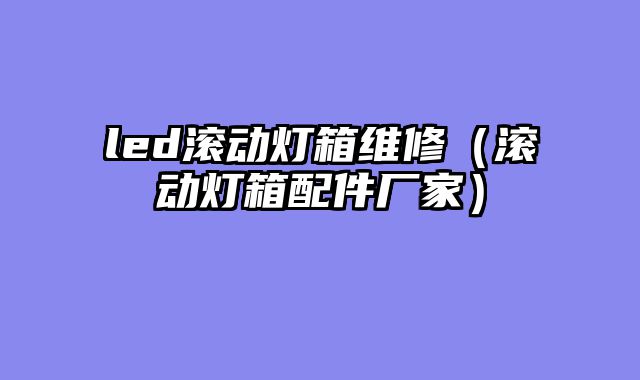 led滚动灯箱维修（滚动灯箱配件厂家）