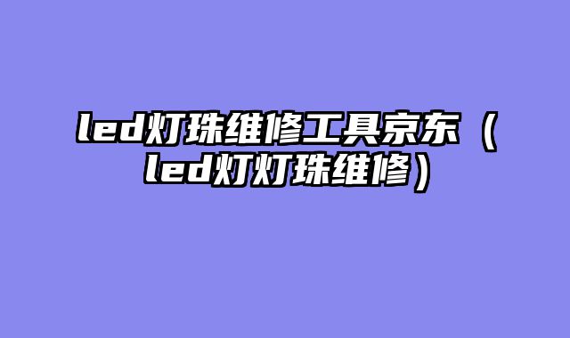 led灯珠维修工具京东（led灯灯珠维修）