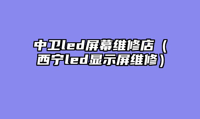 中卫led屏幕维修店（西宁led显示屏维修）