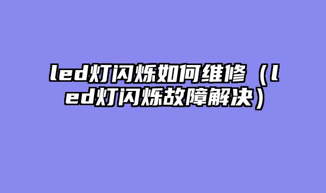 led灯闪烁如何维修（led灯闪烁故障解决）