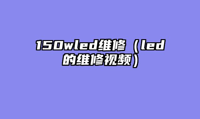 150wled维修（led的维修视频）