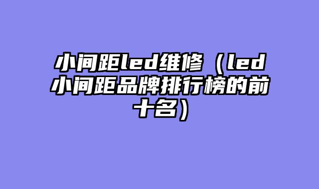 小间距led维修（led小间距品牌排行榜的前十名）