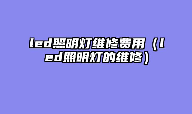 led照明灯维修费用（led照明灯的维修）