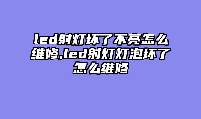 led射灯坏了不亮怎么维修,led射灯灯泡坏了怎么维修