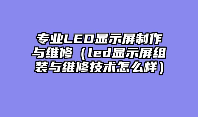 专业LED显示屏制作与维修（led显示屏组装与维修技术怎么样）