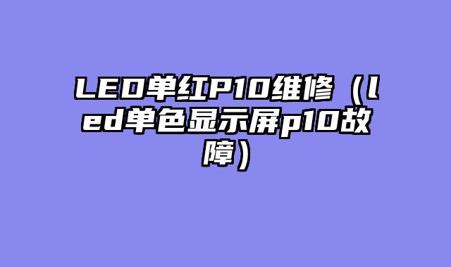 LED单红P10维修（led单色显示屏p10故障）
