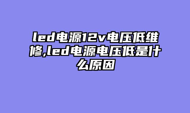 led电源12v电压低维修,led电源电压低是什么原因
