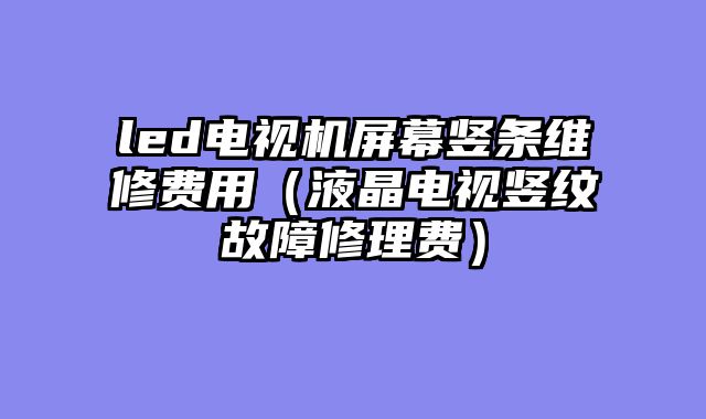 led电视机屏幕竖条维修费用（液晶电视竖纹故障修理费）