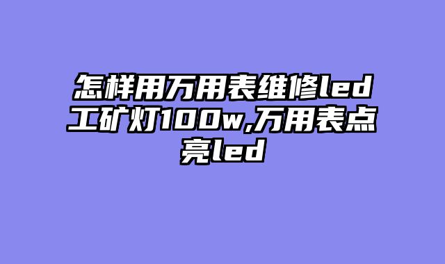 怎样用万用表维修led工矿灯100w,万用表点亮led