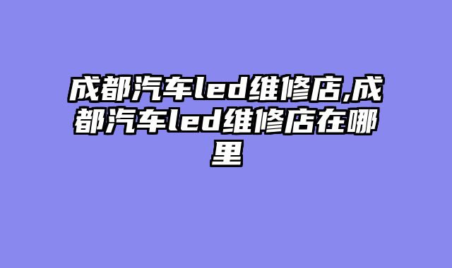 成都汽车led维修店,成都汽车led维修店在哪里