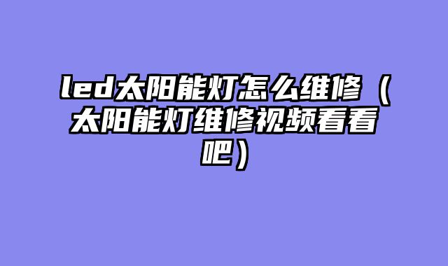 led太阳能灯怎么维修（太阳能灯维修视频看看吧）