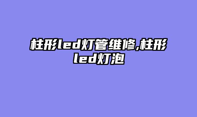 柱形led灯管维修,柱形led灯泡