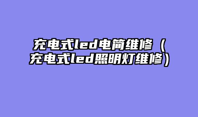 充电式led电简维修（充电式led照明灯维修）