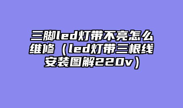 三脚led灯带不亮怎么维修（led灯带三根线安装图解220v）