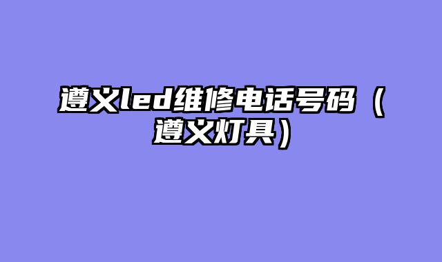 遵义led维修电话号码（遵义灯具）