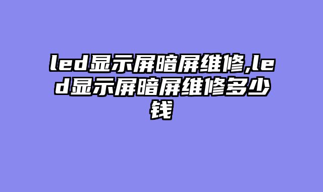 led显示屏暗屏维修,led显示屏暗屏维修多少钱