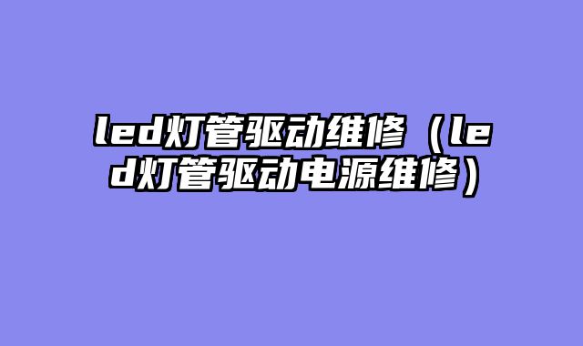 led灯管驱动维修（led灯管驱动电源维修）