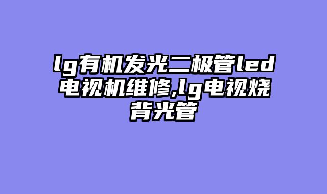 lg有机发光二极管led电视机维修,lg电视烧背光管