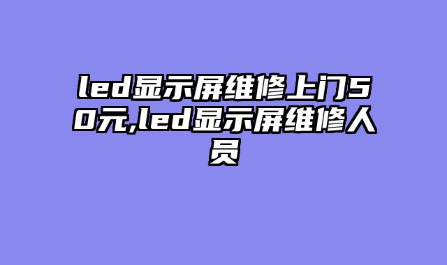 led显示屏维修上门50元,led显示屏维修人员