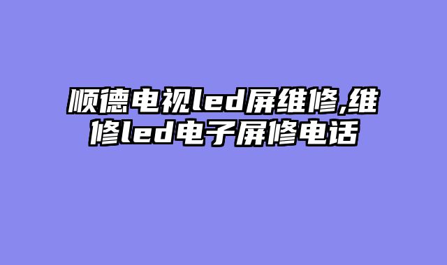 顺德电视led屏维修,维修led电子屏修电话