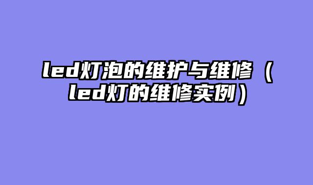 led灯泡的维护与维修（led灯的维修实例）