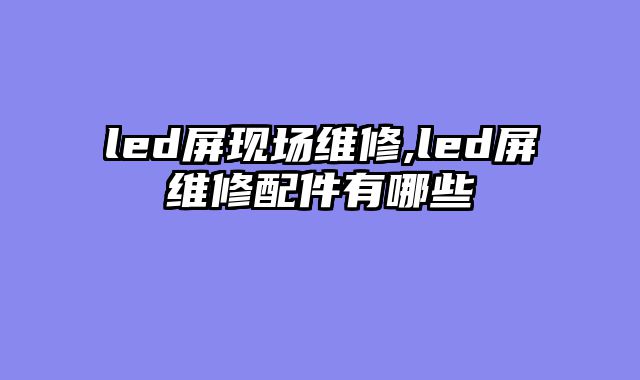 led屏现场维修,led屏维修配件有哪些