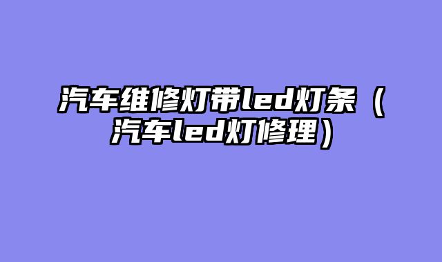 汽车维修灯带led灯条（汽车led灯修理）