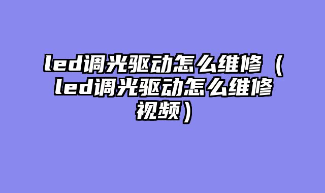 led调光驱动怎么维修（led调光驱动怎么维修视频）