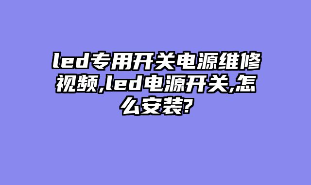 led专用开关电源维修视频,led电源开关,怎么安装?