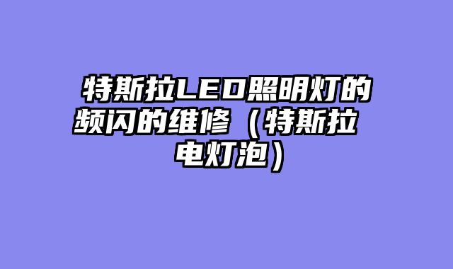 特斯拉LED照明灯的频闪的维修（特斯拉 电灯泡）