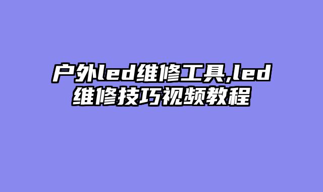 户外led维修工具,led维修技巧视频教程
