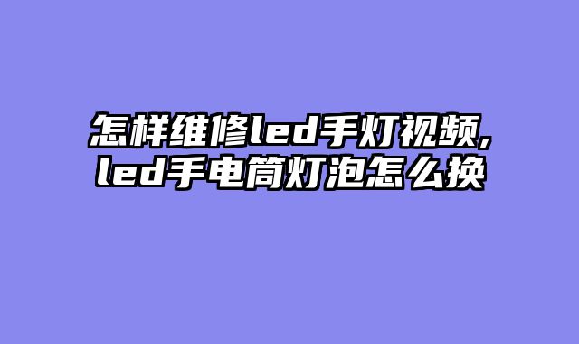 怎样维修led手灯视频,led手电筒灯泡怎么换